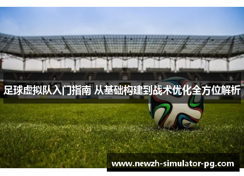 足球虚拟队入门指南 从基础构建到战术优化全方位解析