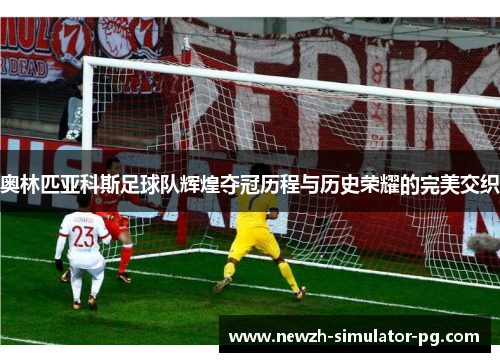 奥林匹亚科斯足球队辉煌夺冠历程与历史荣耀的完美交织