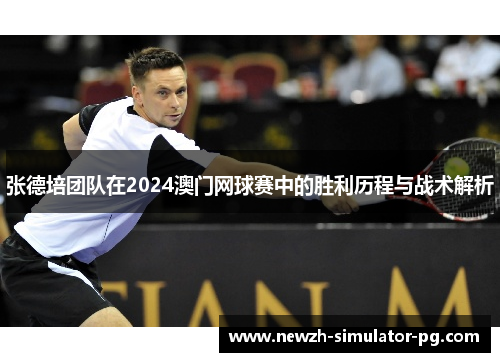 张德培团队在2024澳门网球赛中的胜利历程与战术解析