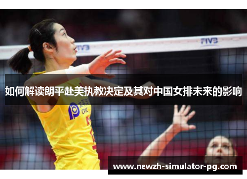 如何解读朗平赴美执教决定及其对中国女排未来的影响