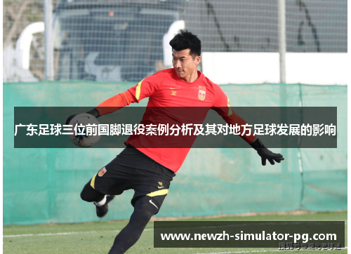 广东足球三位前国脚退役案例分析及其对地方足球发展的影响