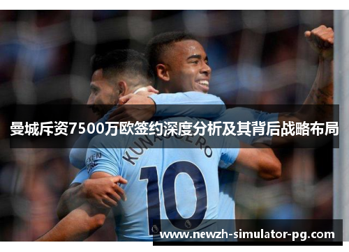 曼城斥资7500万欧签约深度分析及其背后战略布局