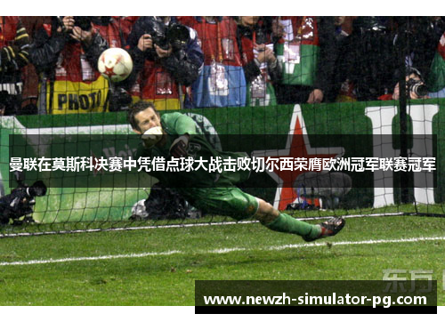 曼联在莫斯科决赛中凭借点球大战击败切尔西荣膺欧洲冠军联赛冠军
