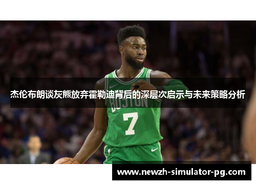 杰伦布朗谈灰熊放弃霍勒迪背后的深层次启示与未来策略分析