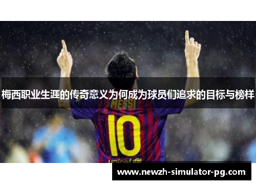 梅西职业生涯的传奇意义为何成为球员们追求的目标与榜样