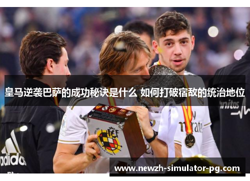 皇马逆袭巴萨的成功秘诀是什么 如何打破宿敌的统治地位