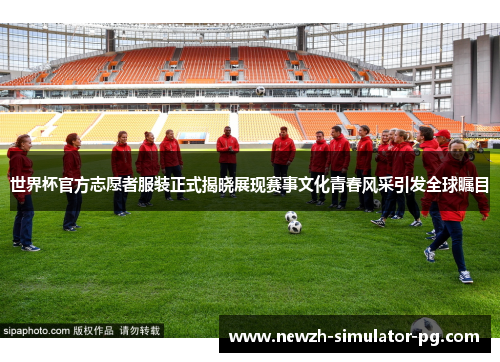 世界杯官方志愿者服装正式揭晓展现赛事文化青春风采引发全球瞩目