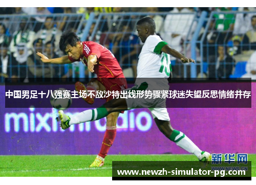 中国男足十八强赛主场不敌沙特出线形势骤紧球迷失望反思情绪并存
