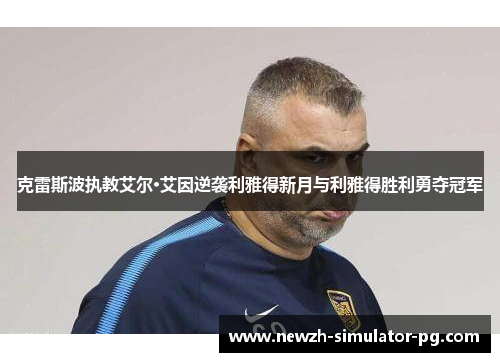 克雷斯波执教艾尔·艾因逆袭利雅得新月与利雅得胜利勇夺冠军