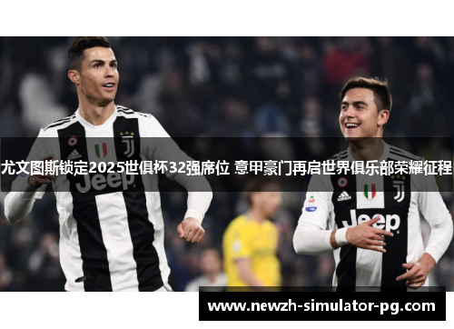 尤文图斯锁定2025世俱杯32强席位 意甲豪门再启世界俱乐部荣耀征程