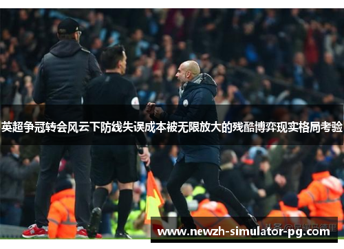 英超争冠转会风云下防线失误成本被无限放大的残酷博弈现实格局考验