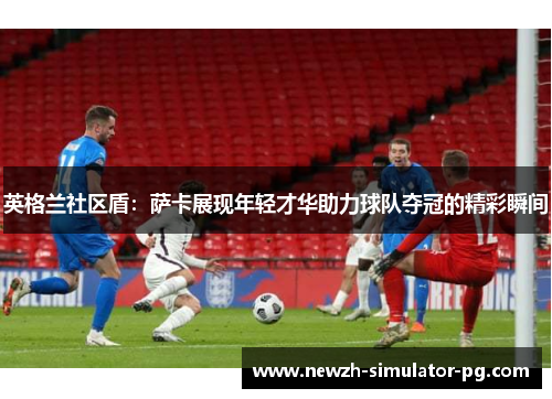 英格兰社区盾：萨卡展现年轻才华助力球队夺冠的精彩瞬间