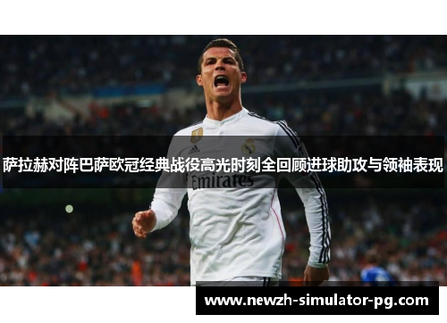 萨拉赫对阵巴萨欧冠经典战役高光时刻全回顾进球助攻与领袖表现