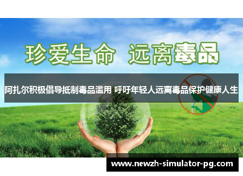 阿扎尔积极倡导抵制毒品滥用 呼吁年轻人远离毒品保护健康人生