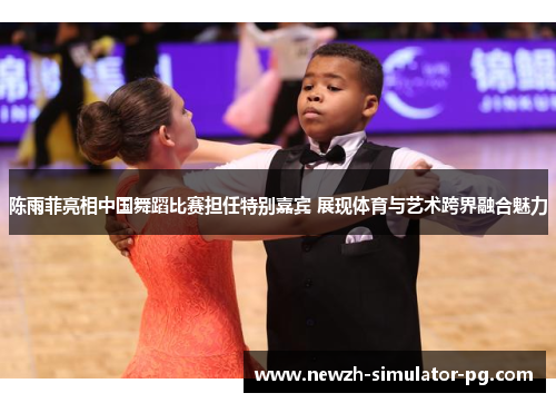 陈雨菲亮相中国舞蹈比赛担任特别嘉宾 展现体育与艺术跨界融合魅力