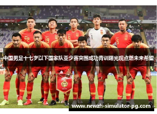 中国男足十七岁以下国家队亚少赛突围成功青训曙光现点燃未来希望