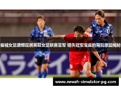 曼城女足遗憾屈居英超女足联赛亚军 错失冠军宝座的背后原因揭秘