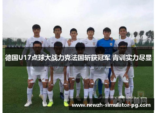 德国U17点球大战力克法国斩获冠军 青训实力尽显