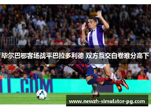 毕尔巴鄂客场战平巴拉多利德 双方互交白卷难分高下